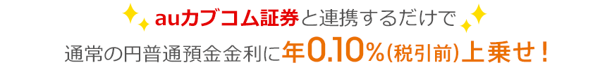 auカブコム証券と連携するだけで通常の円普通預金金利に年0.10％（税引前）上乗せ！