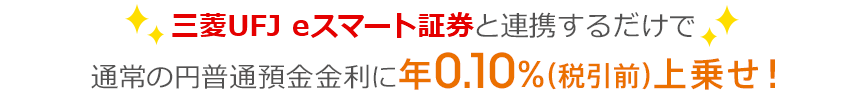 三菱UFJ eスマート証券と連携するだけで通常の円普通預金金利に年0.10％（税引前）上乗せ！