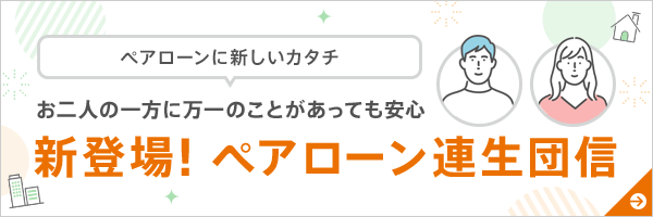 お二人の一方に万一のことがあっても安心 新登場！ペアローン連生団信