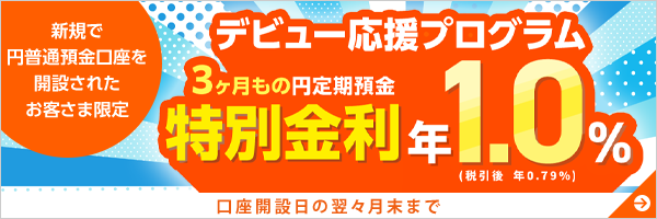 [新規で円普通預金口座を開設されたお客さま限定] デビュー応援プログラム 3ヶ月もの円定期預金 特別金利 年1.0％（税引後 年0.79％）