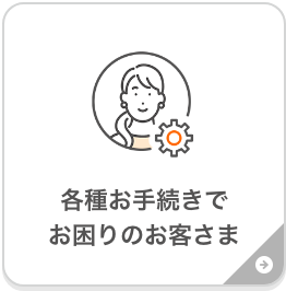 各種お手続きでお困りのお客さま