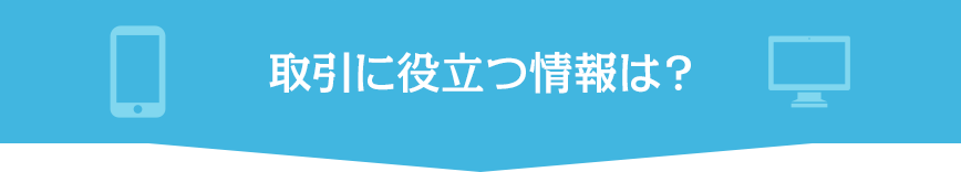 取引に役立つ情報は？