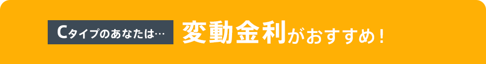 Cタイプのあなたは…変動金利がおすすめ！