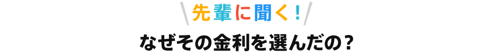 先輩に聞く！なぜその金利を選んだの？