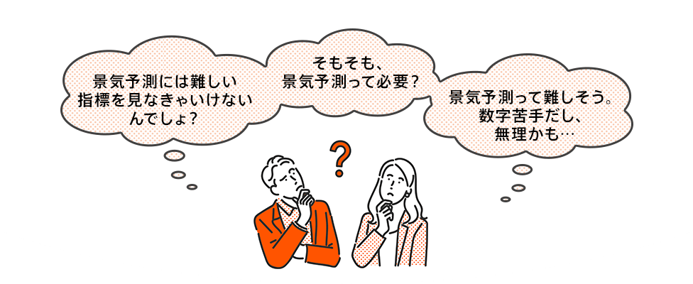 景気予測には難しい指標を見なきゃいけないんでしょ？ そもそも、景気予測って必要？ 景気予測って難しそう。数字苦手だし、無理かも…