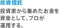 投資信託 投資家から集めたお金を資金として、プロが運用する。