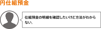 仕組預金の明細を確認したいけど方法がわからない。