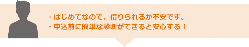 ・はじめてなので、借りられるか不安です。・申込前に簡単な診断ができると安心する！