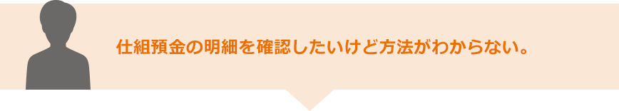 仕組預金の明細を確認したいけど方法がわからない。