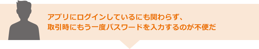 アプリにログインしているにも関わらず、取引時にもう一度パスワードを入力するのが不便だ