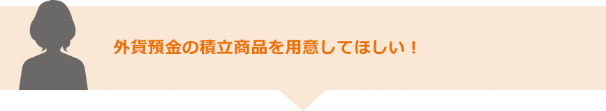 外貨預金の積立商品を用意してほしい！