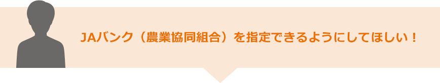 JAバンク（農業協同組合）を指定できるようにしてほしい！