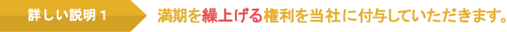 詳しい説明1 満期を繰上げる権利を当社に付与していただきます。