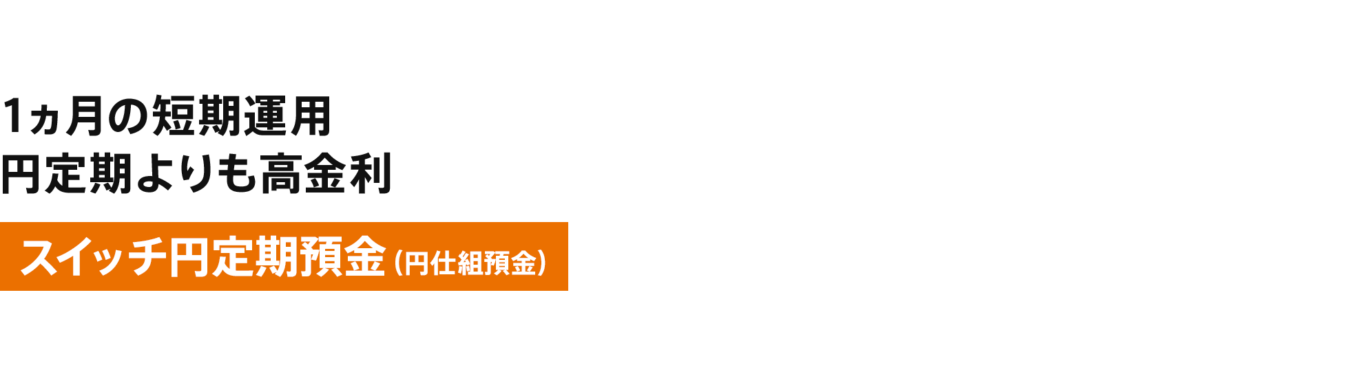 [スイッチ円定期預金（円仕組預金）] 1ヵ月の短期運用 円定期よりも高金利