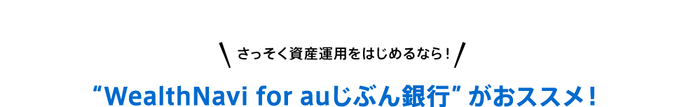 さっそく資産運用をはじめるなら！“WealthNavi for auじぶん銀行” がおススメ！