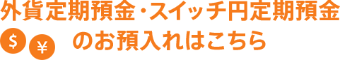 外貨定期預金・スイッチ円定期預金のお預入れはこちら