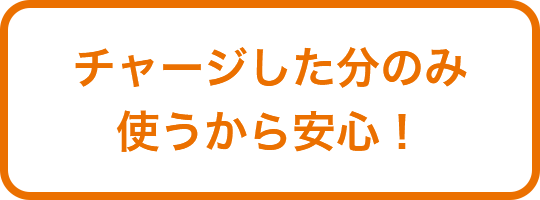 チャージした分のみ使うから安心！