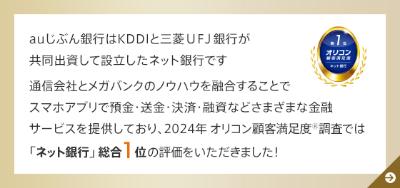 auじぶん銀行はKDDIと三菱ＵＦＪ銀行が共同出資して設立したネット銀行です 通信会社とメガバンクのノウハウを融合することでスマホアプリで預金・送金・決済・融資などさまざまな金融サービスを提供しており、2024年 オリコン顧客満足度®調査では「ネット銀行」総合1位の評価をいただきました！