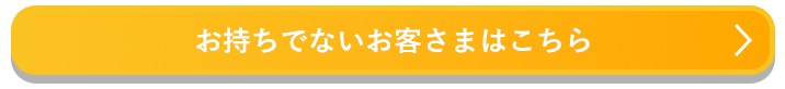 お持ちでないお客さまはこちら